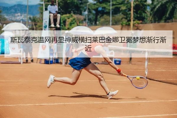 斯瓦泰克温网再显神威横扫莱巴金娜卫冕梦想渐行渐近