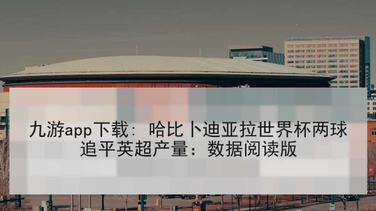 九游app下载: 哈比卜迪亚拉世界杯两球追平英超产量：数据阅读版