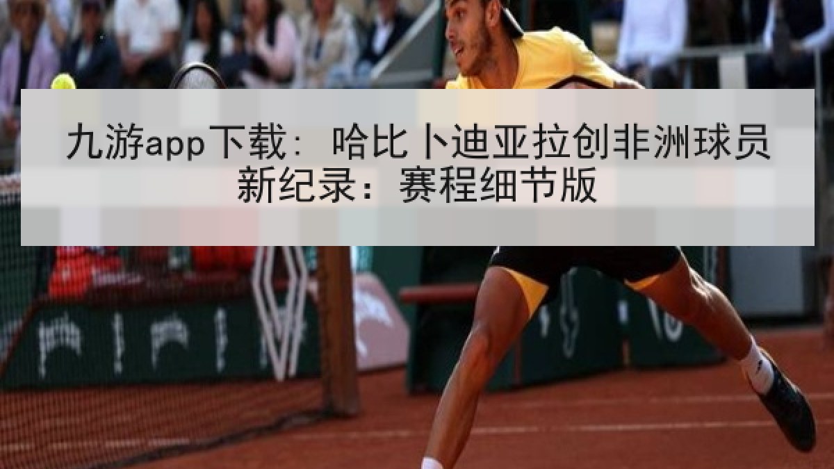 九游app下载: 哈比卜迪亚拉创非洲球员新纪录：赛程细节版