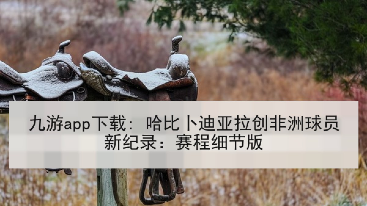 九游app下载: 哈比卜迪亚拉创非洲球员新纪录：赛程细节版