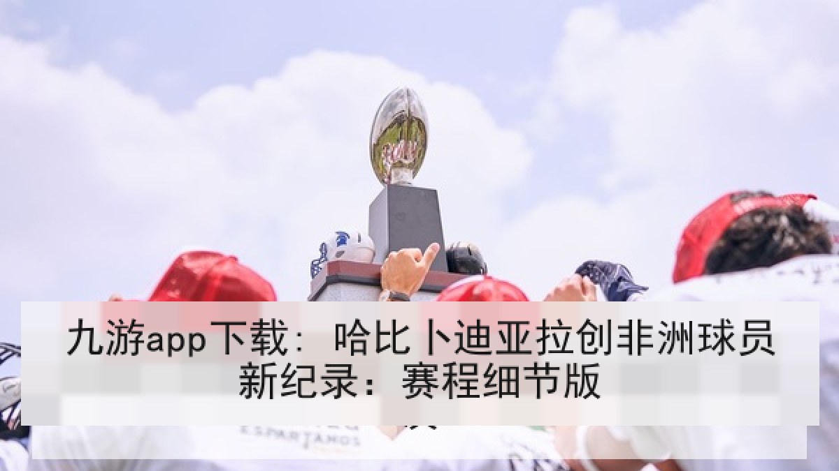 九游app下载: 哈比卜迪亚拉创非洲球员新纪录：赛程细节版