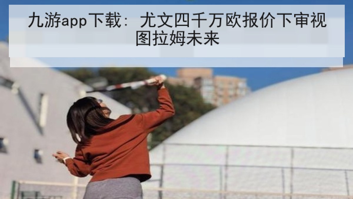 九游app下载: 尤文四千万欧报价下审视图拉姆未来