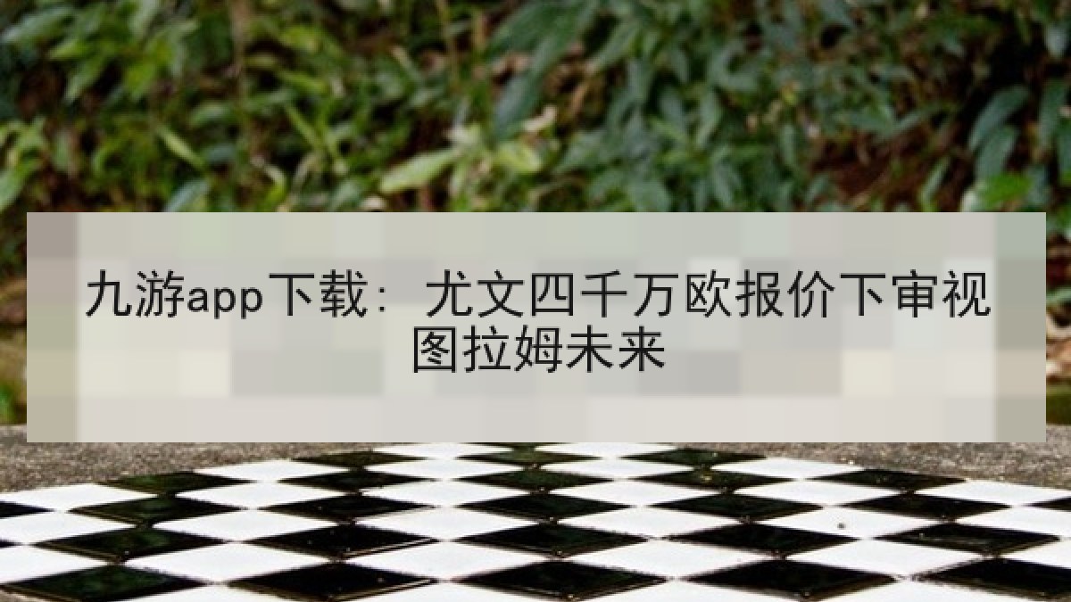 九游app下载: 尤文四千万欧报价下审视图拉姆未来