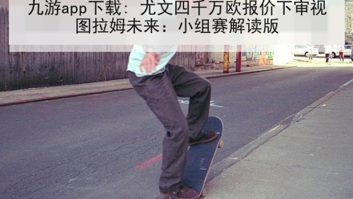 九游app下载: 尤文四千万欧报价下审视图拉姆未来：小组赛解读版