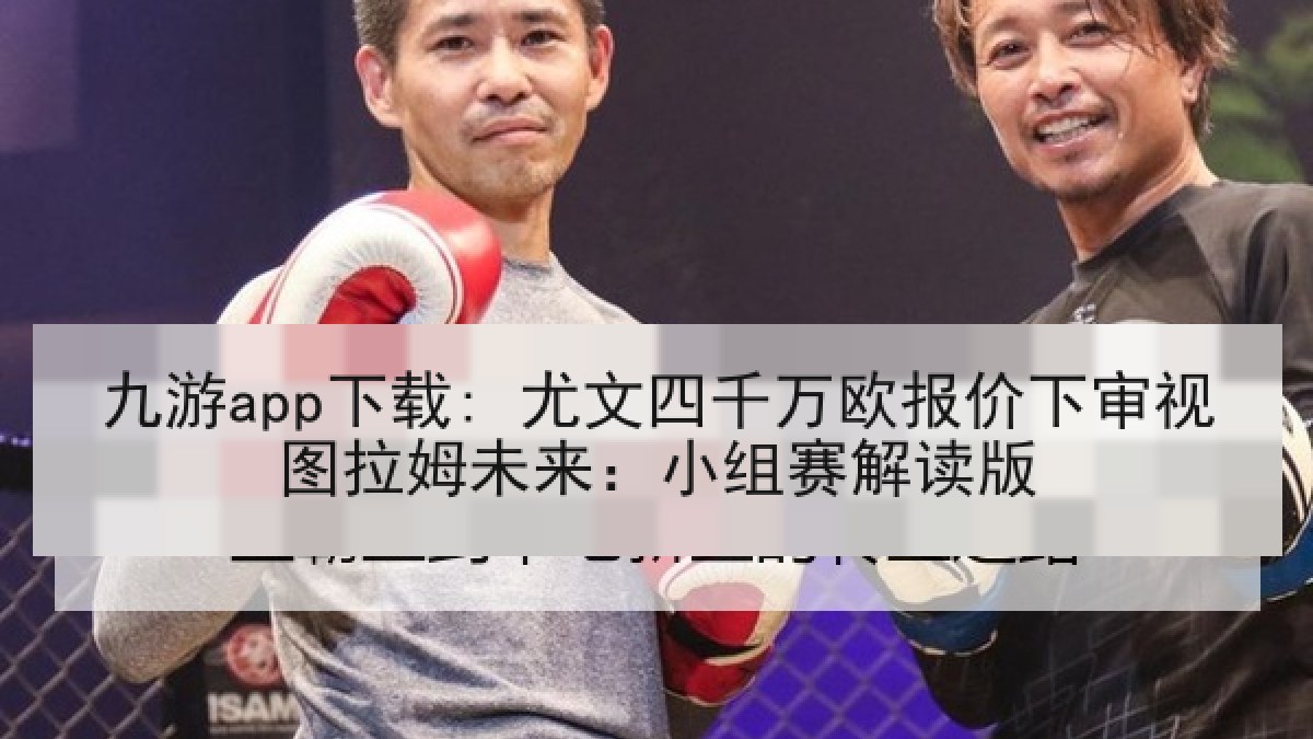 九游app下载: 尤文四千万欧报价下审视图拉姆未来：小组赛解读版