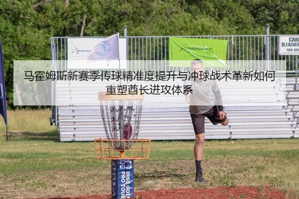 马霍姆斯新赛季传球精准度提升与冲球战术革新如何重塑酋长进攻体系
