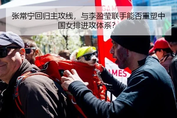 张常宁回归主攻线，与李盈莹联手能否重塑中国女排进攻体系？