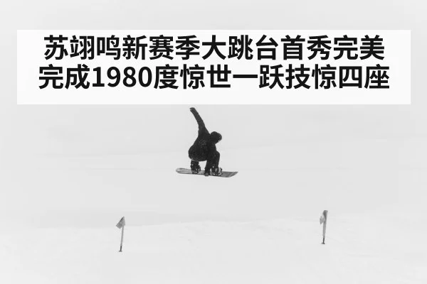 苏翊鸣新赛季大跳台首秀完美完成1980度惊世一跃技惊四座