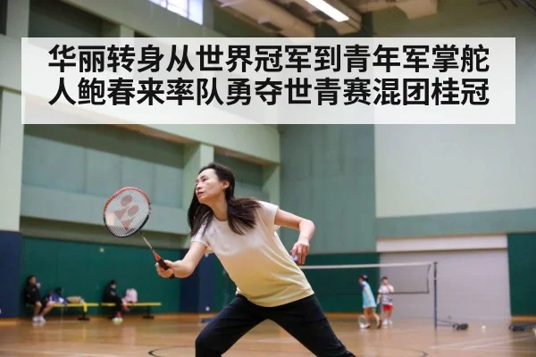 华丽转身从世界冠军到青年军掌舵人鲍春来率队勇夺世青赛混团桂冠