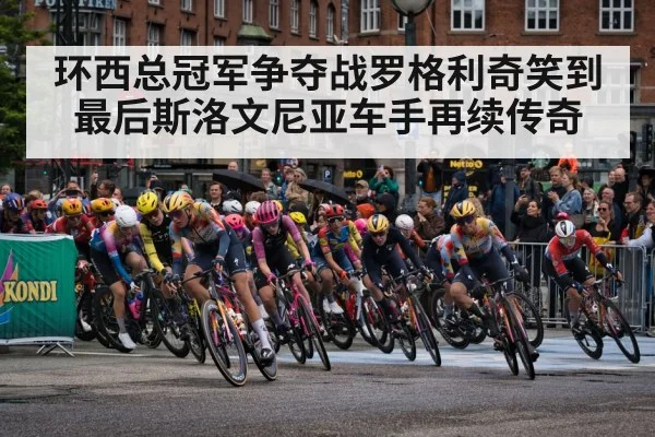 环西总冠军争夺战罗格利奇笑到最后斯洛文尼亚车手再续传奇