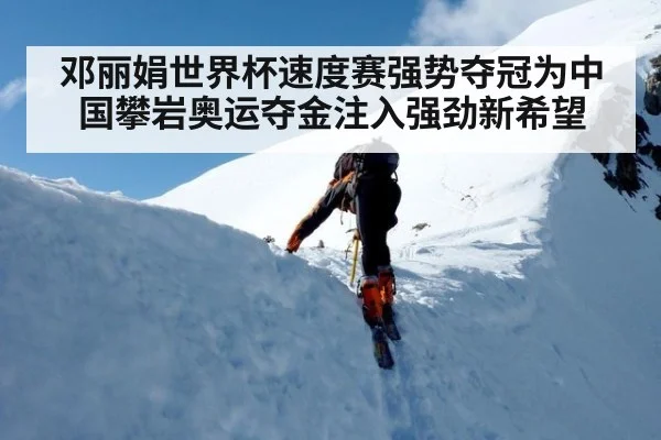邓丽娟世界杯速度赛强势夺冠为中国攀岩奥运夺金注入强劲新希望