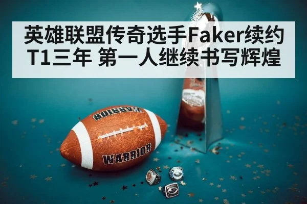 英雄联盟传奇选手Faker续约T1三年 第一人继续书写辉煌