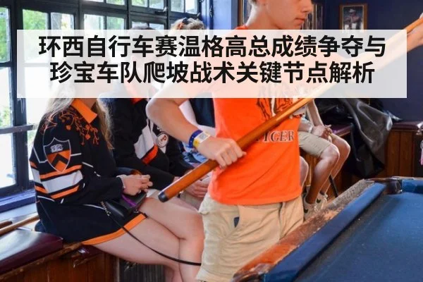 环西自行车赛温格高总成绩争夺与珍宝车队爬坡战术关键节点解析