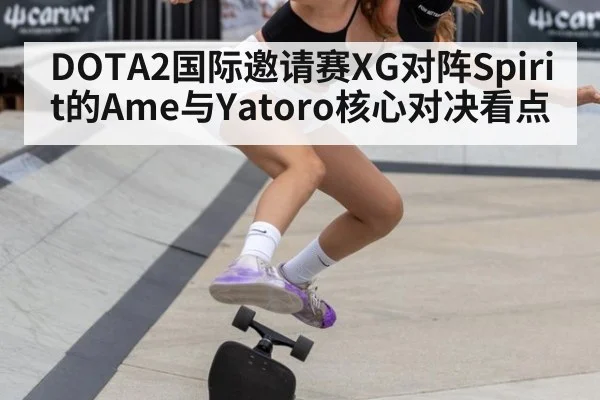 DOTA2国际邀请赛XG对阵Spirit的Ame与Yatoro核心对决看点
